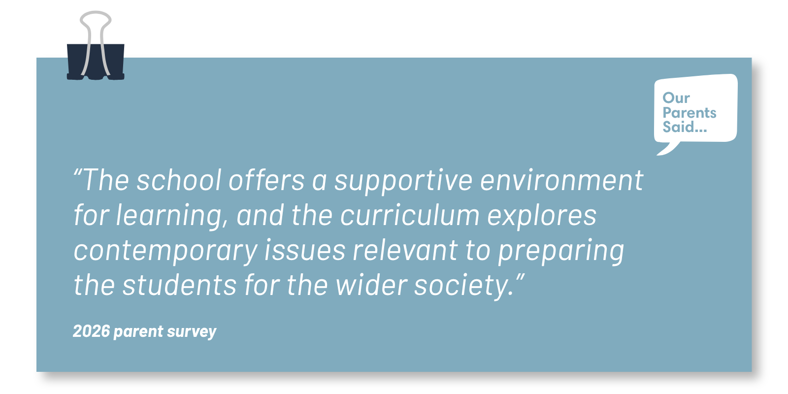 “The school offers a supportive environment for learning, and the curriculum explores contemporary issues relevant to preparing the students for the wider society.”  2026 Parent Survey Quote